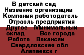 В детский сад № 1 › Название организации ­ Компания-работодатель › Отрасль предприятия ­ Другое › Минимальный оклад ­ 1 - Все города Работа » Вакансии   . Свердловская обл.,Алапаевск г.